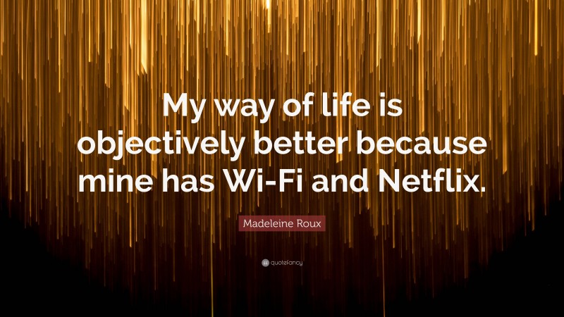 Madeleine Roux Quote: “My way of life is objectively better because mine has Wi-Fi and Netflix.”