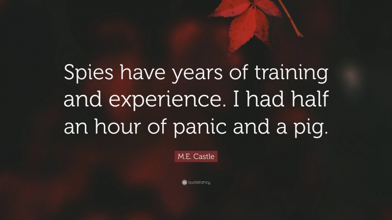 M.E. Castle Quote: “Spies have years of training and experience. I had half an hour of panic and a pig.”
