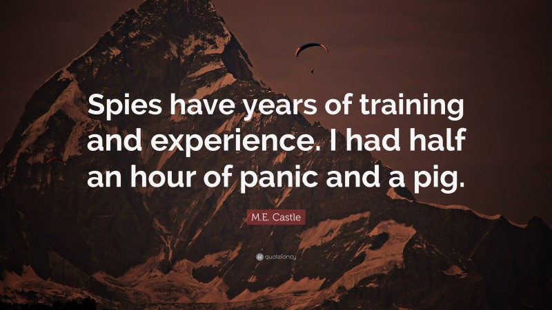 M.E. Castle Quote: “Spies have years of training and experience. I had half an hour of panic and a pig.”