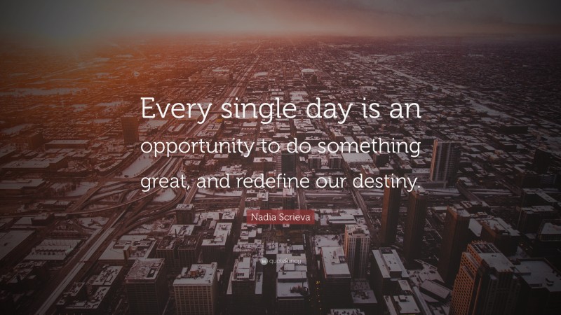 Nadia Scrieva Quote: “Every single day is an opportunity to do something great, and redefine our destiny.”