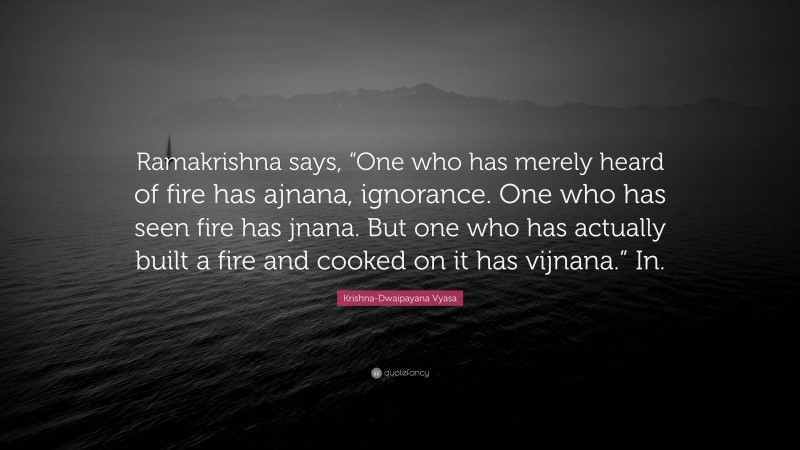 Krishna-Dwaipayana Vyasa Quote: “Ramakrishna says, “One who has merely heard of fire has ajnana, ignorance. One who has seen fire has jnana. But one who has actually built a fire and cooked on it has vijnana.” In.”