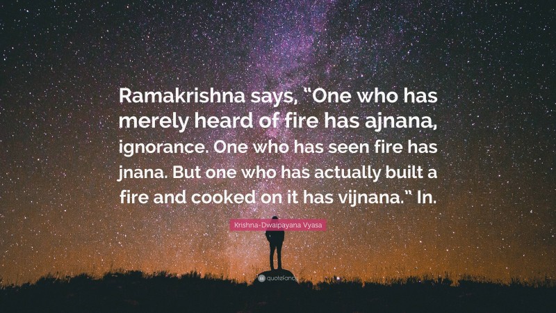 Krishna-Dwaipayana Vyasa Quote: “Ramakrishna says, “One who has merely heard of fire has ajnana, ignorance. One who has seen fire has jnana. But one who has actually built a fire and cooked on it has vijnana.” In.”