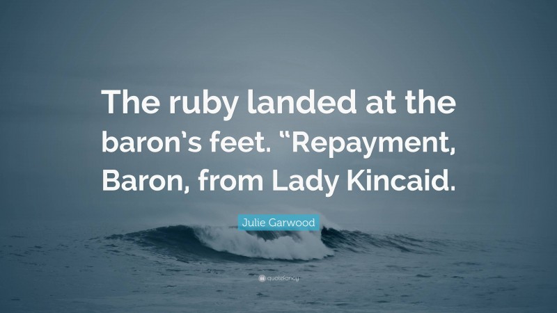 Julie Garwood Quote: “The ruby landed at the baron’s feet. “Repayment, Baron, from Lady Kincaid.”