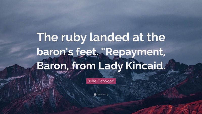 Julie Garwood Quote: “The ruby landed at the baron’s feet. “Repayment, Baron, from Lady Kincaid.”
