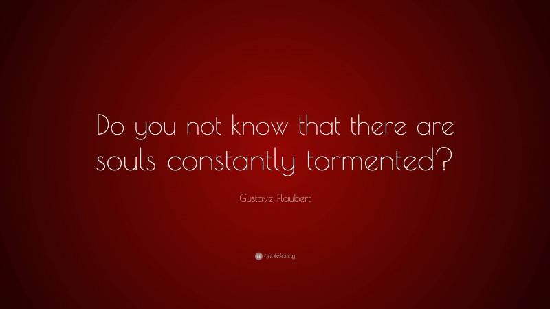 Gustave Flaubert Quote: “Do you not know that there are souls constantly tormented?”