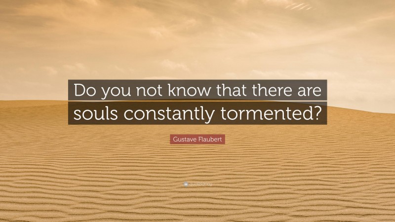 Gustave Flaubert Quote: “Do you not know that there are souls constantly tormented?”