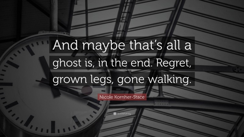Nicole Kornher-Stace Quote: “And maybe that’s all a ghost is, in the end. Regret, grown legs, gone walking.”
