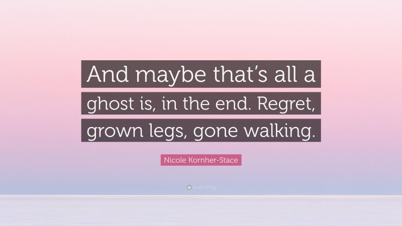 Nicole Kornher-Stace Quote: “And maybe that’s all a ghost is, in the end. Regret, grown legs, gone walking.”