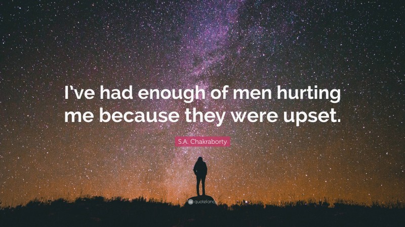 S.A. Chakraborty Quote: “I’ve had enough of men hurting me because they were upset.”