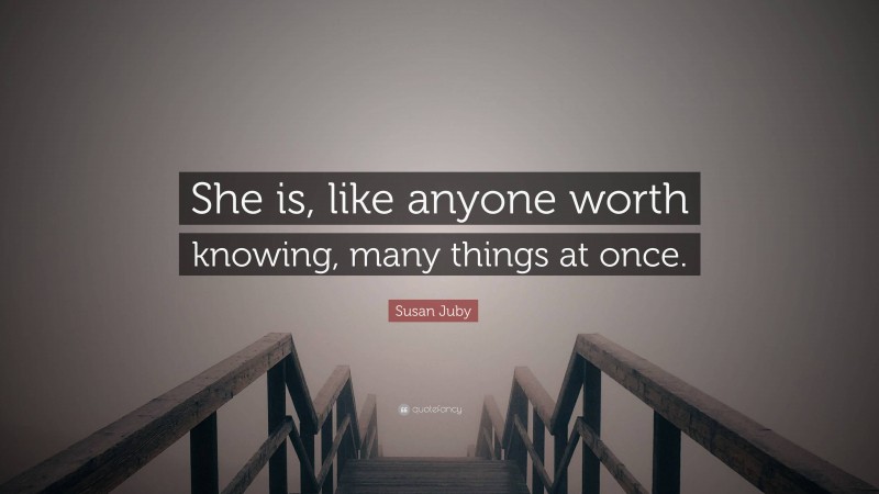 Susan Juby Quote: “She is, like anyone worth knowing, many things at once.”