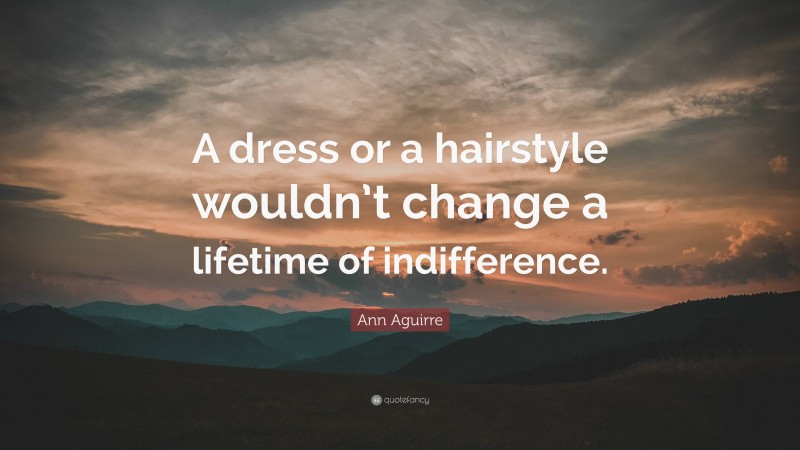 Ann Aguirre Quote: “A dress or a hairstyle wouldn’t change a lifetime of indifference.”