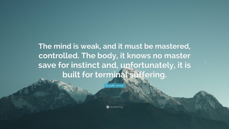 Jennifer Arnett Quote: “The mind is weak, and it must be mastered, controlled. The body, it knows no master save for instinct and, unfortunately, it is built for terminal suffering.”