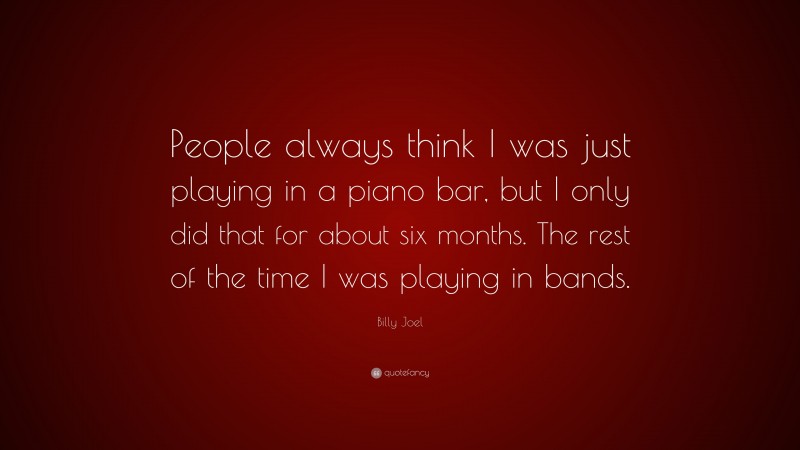 Billy Joel Quote: “People always think I was just playing in a piano bar, but I only did that for about six months. The rest of the time I was playing in bands.”