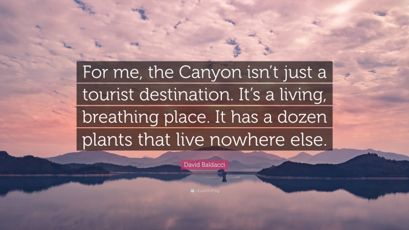 David Baldacci Quote: “For me, the Canyon isn’t just a tourist destination. It’s a living, breathing place. It has a dozen plants that live nowhere else.”