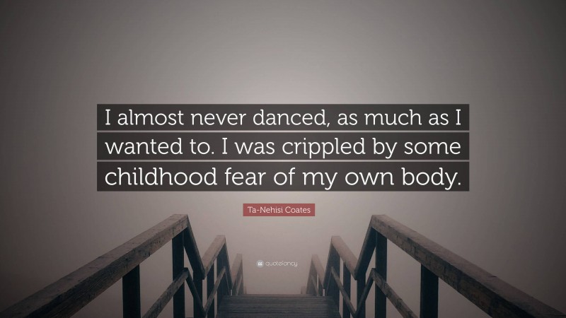 Ta-Nehisi Coates Quote: “I almost never danced, as much as I wanted to. I was crippled by some childhood fear of my own body.”