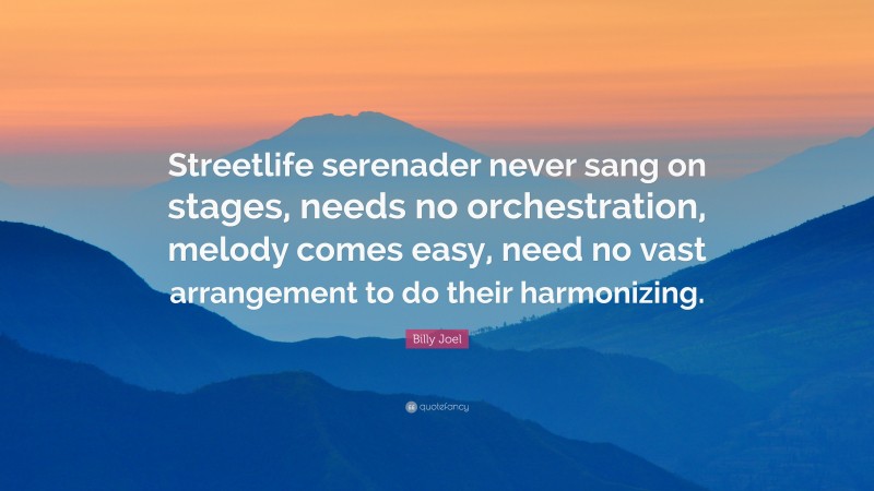 Billy Joel Quote: “Streetlife serenader never sang on stages, needs no orchestration, melody comes easy, need no vast arrangement to do their harmonizing.”