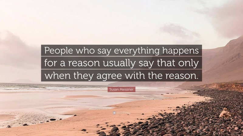 Susan Meissner Quote: “People who say everything happens for a reason usually say that only when they agree with the reason.”