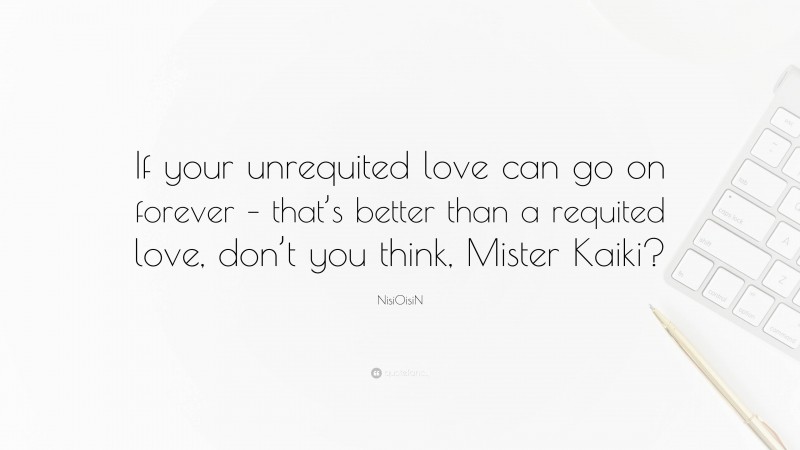NisiOisiN Quote: “If your unrequited love can go on forever – that’s better than a requited love, don’t you think, Mister Kaiki?”