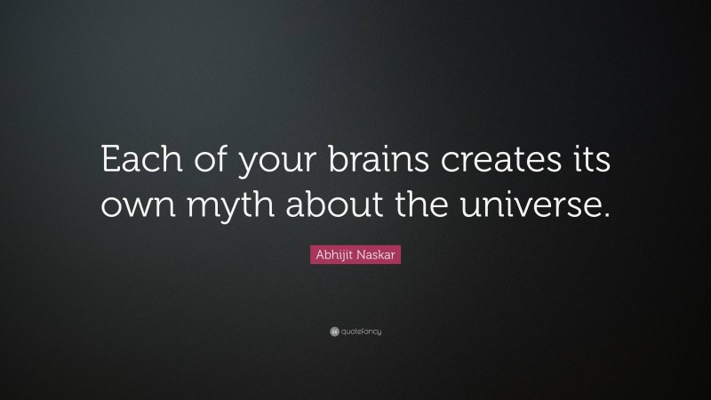 Abhijit Naskar Quote: “Each of your brains creates its own myth about the universe.”