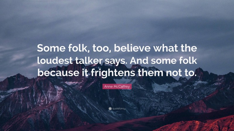 Anne McCaffrey Quote: “Some folk, too, believe what the loudest talker says. And some folk because it frightens them not to.”