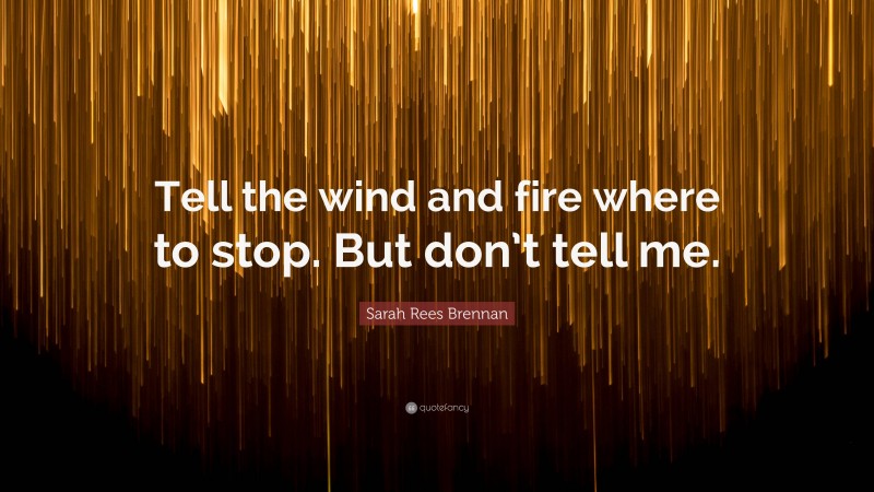 Sarah Rees Brennan Quote: “Tell the wind and fire where to stop. But don’t tell me.”