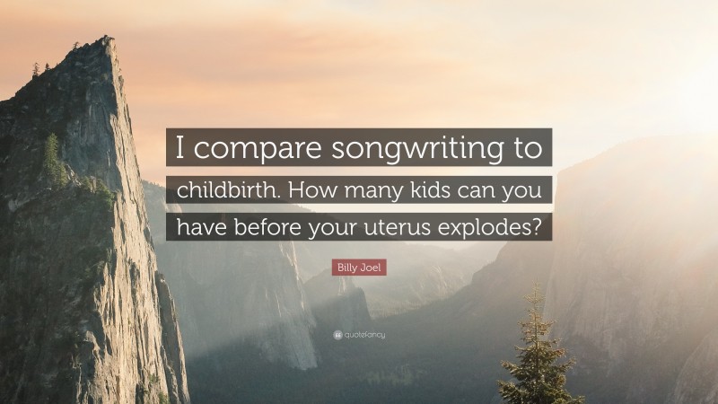 Billy Joel Quote: “I compare songwriting to childbirth. How many kids can you have before your uterus explodes?”