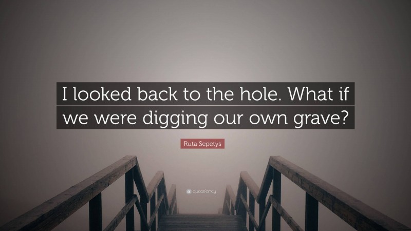 Ruta Sepetys Quote: “I looked back to the hole. What if we were digging our own grave?”