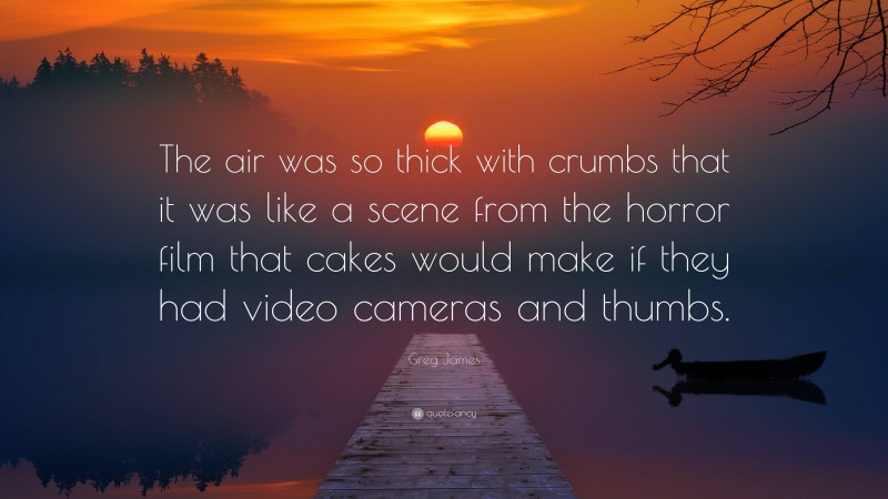 Greg James Quote: “The air was so thick with crumbs that it was like a scene from the horror film that cakes would make if they had video cameras and thumbs.”