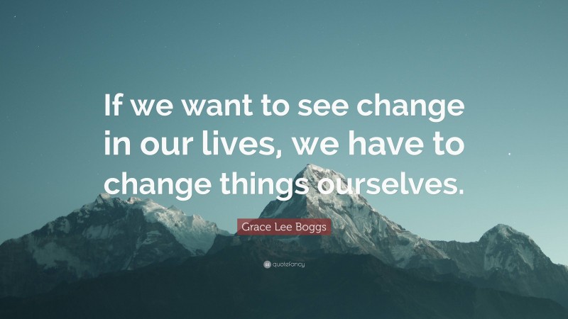 Grace Lee Boggs Quote: “If we want to see change in our lives, we have to change things ourselves.”