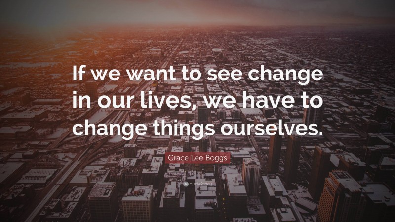 Grace Lee Boggs Quote: “If we want to see change in our lives, we have to change things ourselves.”