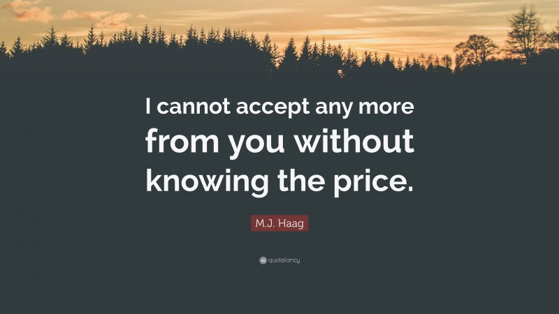 M.J. Haag Quote: “I cannot accept any more from you without knowing the price.”