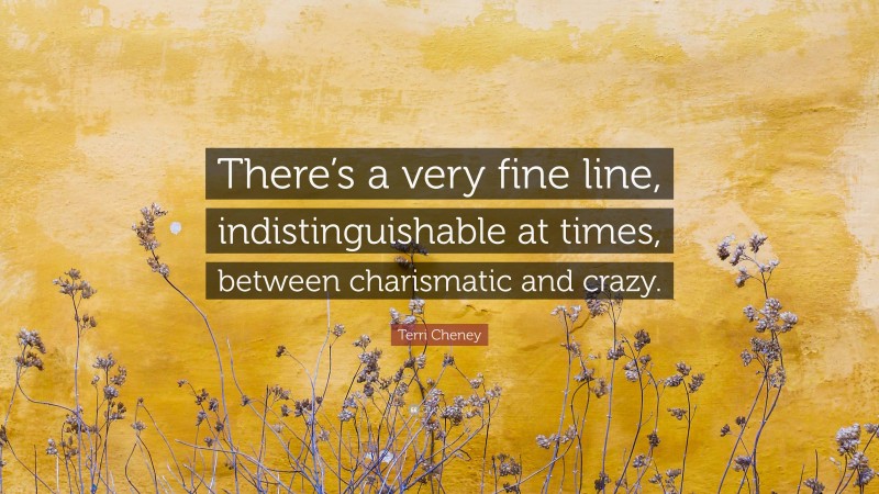 Terri Cheney Quote: “There’s a very fine line, indistinguishable at times, between charismatic and crazy.”