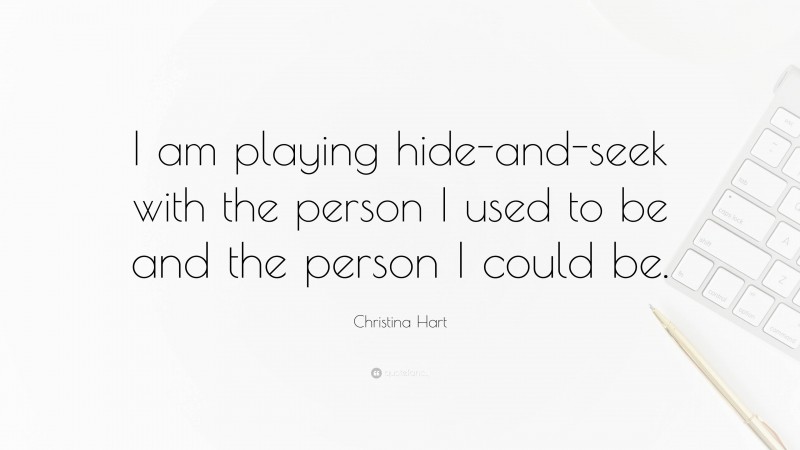 Christina Hart Quote: “I am playing hide-and-seek with the person I used to be and the person I could be.”