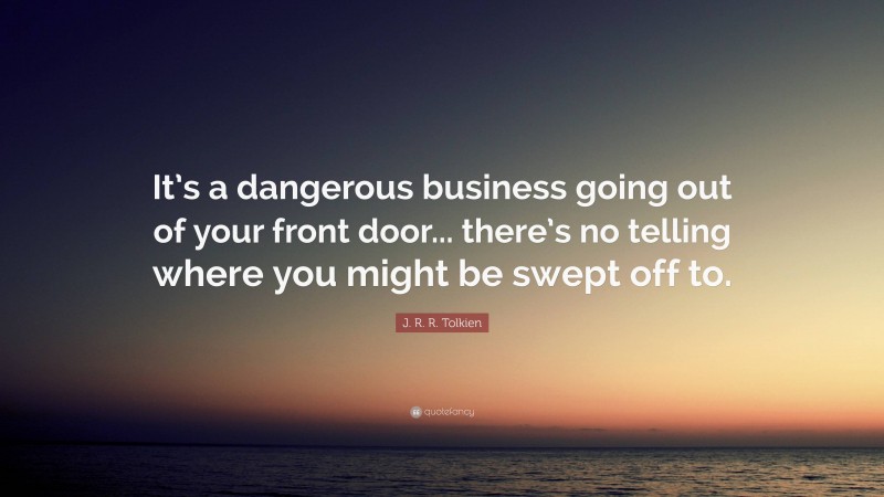 J. R. R. Tolkien Quote: “It’s a dangerous business going out of your front door... there’s no telling where you might be swept off to.”