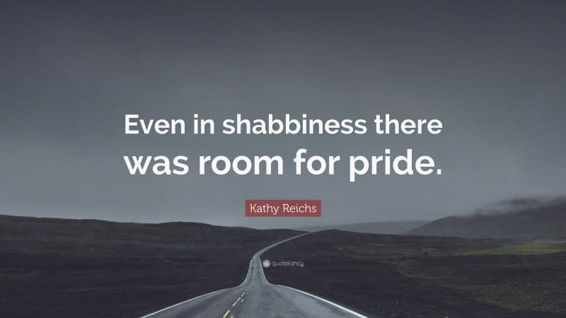 Kathy Reichs Quote: “Even in shabbiness there was room for pride.”