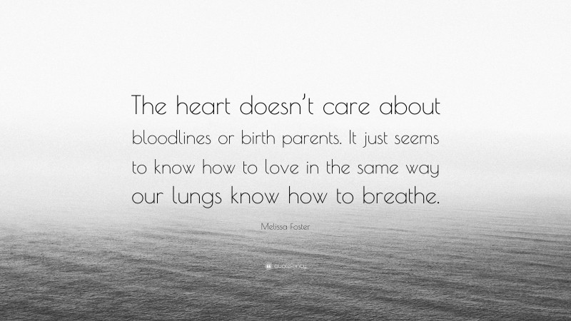 Melissa Foster Quote: “The heart doesn’t care about bloodlines or birth parents. It just seems to know how to love in the same way our lungs know how to breathe.”
