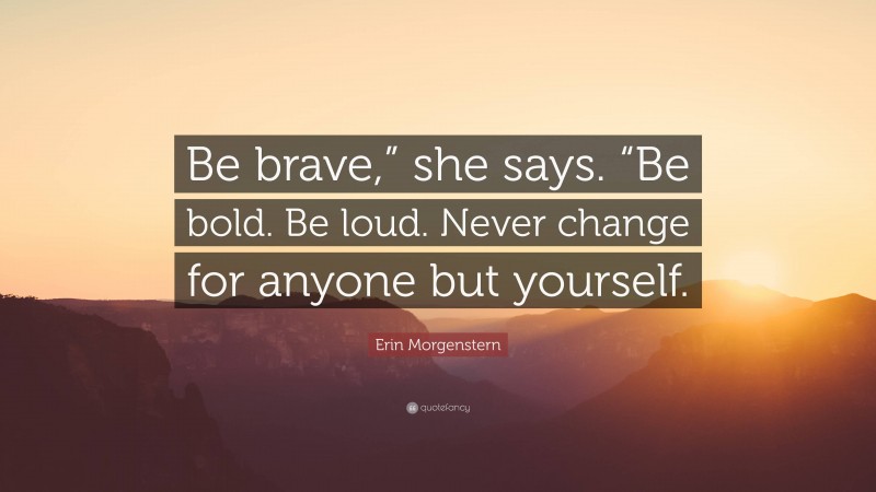 Erin Morgenstern Quote: “Be brave,” she says. “Be bold. Be loud. Never change for anyone but yourself.”