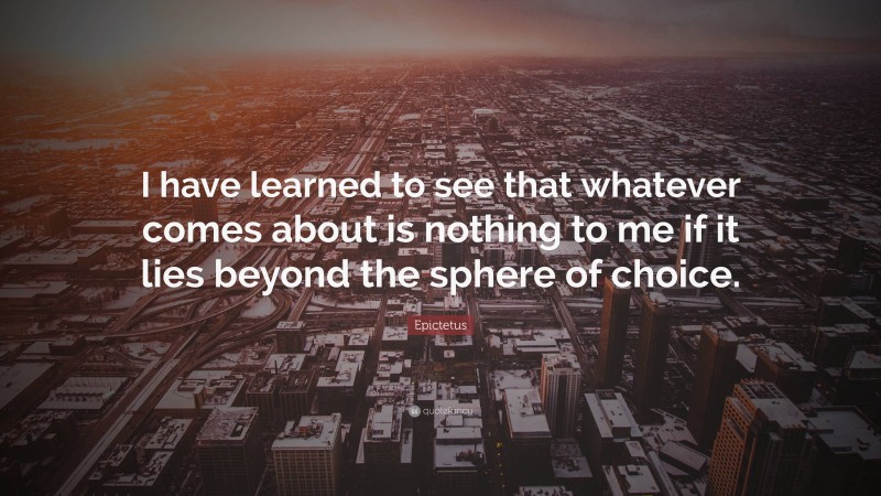 Epictetus Quote: “I have learned to see that whatever comes about is nothing to me if it lies beyond the sphere of choice.”