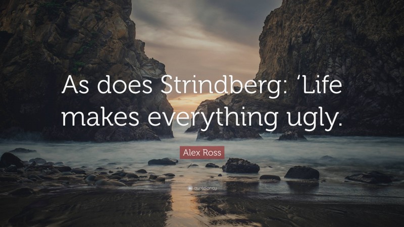Alex Ross Quote: “As does Strindberg: ‘Life makes everything ugly.”