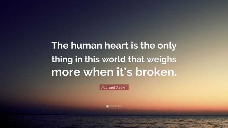 Michael Xavier Quote: “The human heart is the only thing in this world that weighs more when it’s broken.”