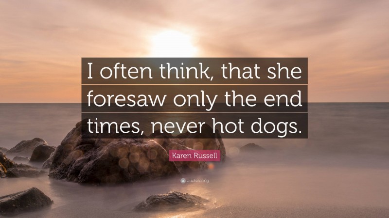 Karen Russell Quote: “I often think, that she foresaw only the end times, never hot dogs.”