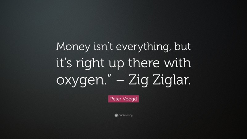 Peter Voogd Quote: “Money isn’t everything, but it’s right up there with oxygen.” – Zig Ziglar.”