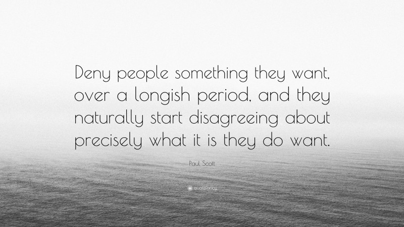Paul Scott Quote: “Deny people something they want, over a longish period, and they naturally start disagreeing about precisely what it is they do want.”
