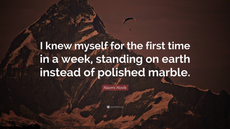 Naomi Novik Quote: “I knew myself for the first time in a week, standing on earth instead of polished marble.”