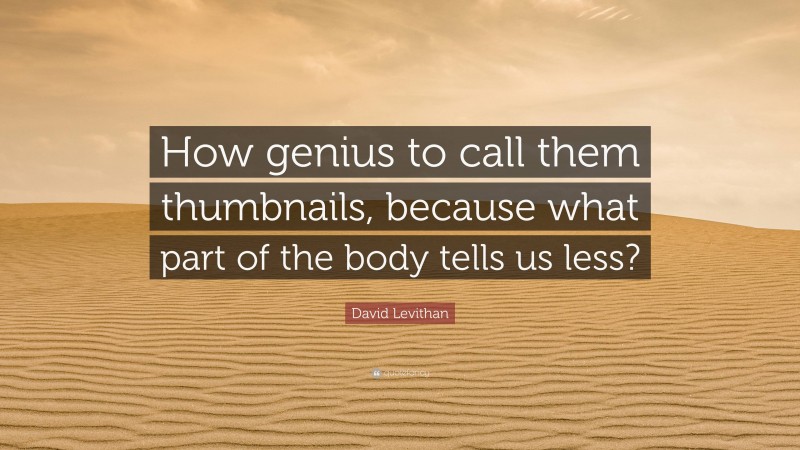 David Levithan Quote: “How genius to call them thumbnails, because what part of the body tells us less?”