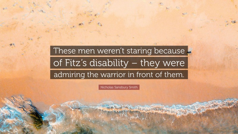 Nicholas Sansbury Smith Quote: “These men weren’t staring because of Fitz’s disability – they were admiring the warrior in front of them.”
