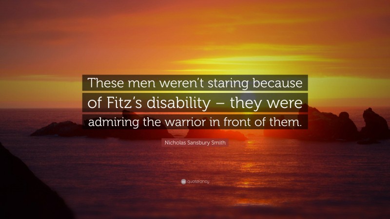 Nicholas Sansbury Smith Quote: “These men weren’t staring because of Fitz’s disability – they were admiring the warrior in front of them.”