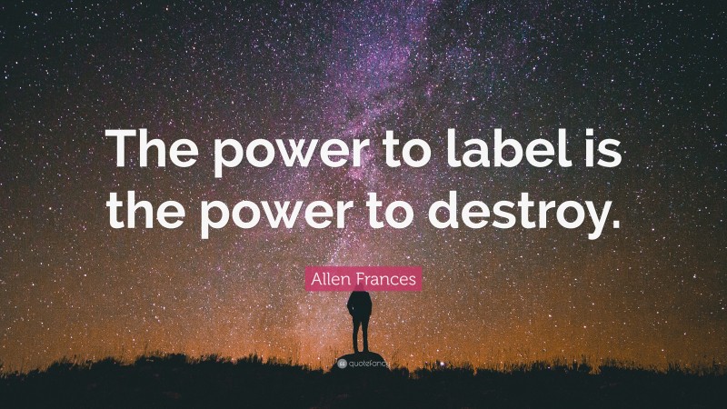 Allen Frances Quote: “The power to label is the power to destroy.”