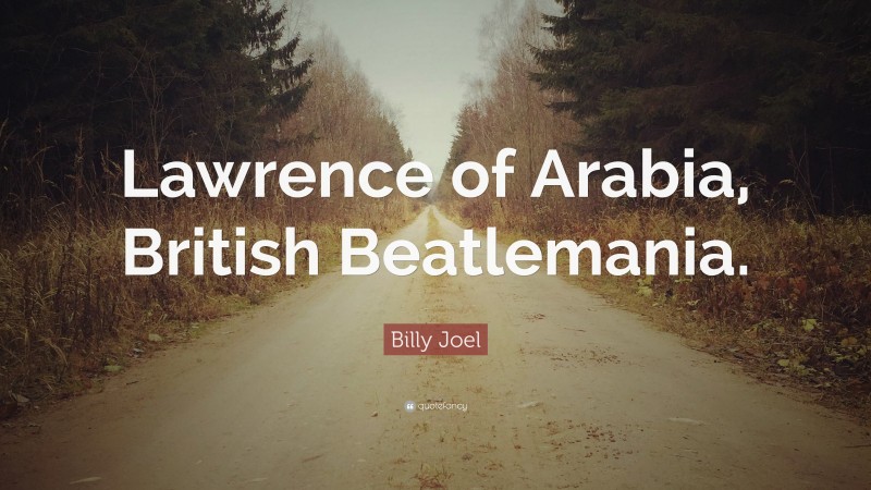 Billy Joel Quote: “Lawrence of Arabia, British Beatlemania.”