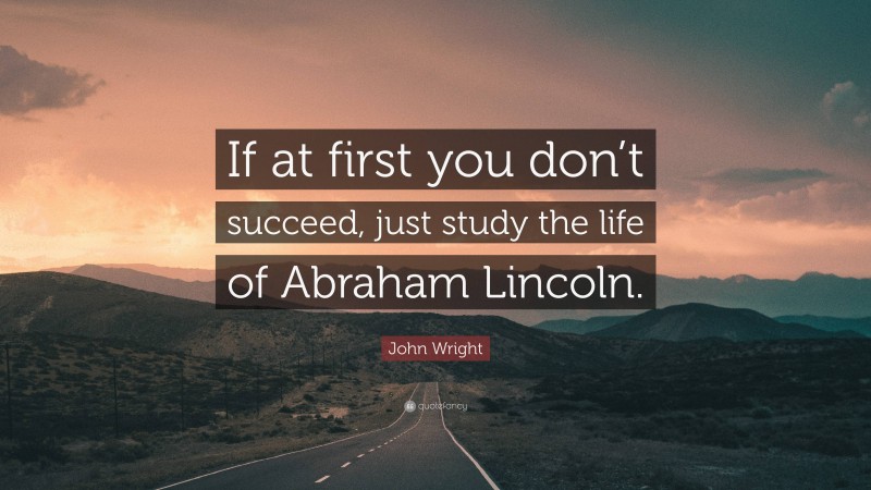 John Wright Quote: “If at first you don’t succeed, just study the life of Abraham Lincoln.”